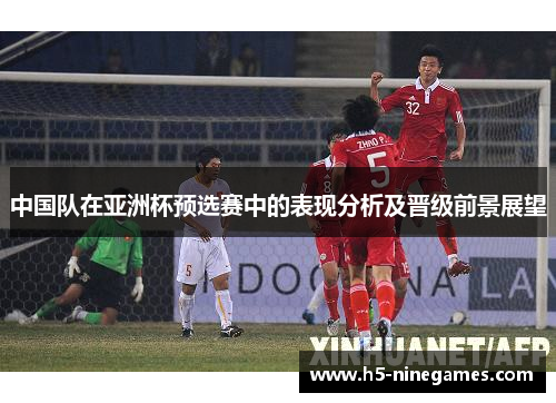 中国队在亚洲杯预选赛中的表现分析及晋级前景展望